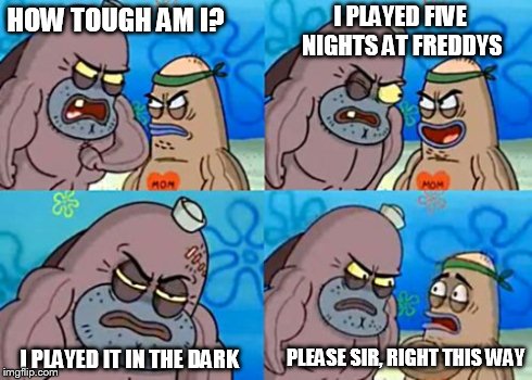 How Tough Are You | HOW TOUGH AM I? I PLAYED FIVE NIGHTS AT FREDDYS I PLAYED IT IN THE DARK PLEASE SIR, RIGHT THIS WAY | image tagged in memes,how tough are you | made w/ Imgflip meme maker