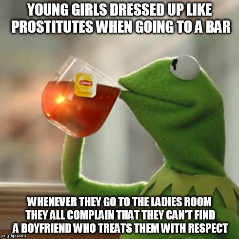 being a female bartender.. but that's none of my business | YOUNG GIRLS DRESSED UP LIKE PROSTITUTES WHEN GOING TO A BAR WHENEVER THEY GO TO THE LADIES ROOM THEY ALL COMPLAIN THAT THEY CAN'T FIND A BOY | image tagged in memes,but thats none of my business,kermit the frog | made w/ Imgflip meme maker