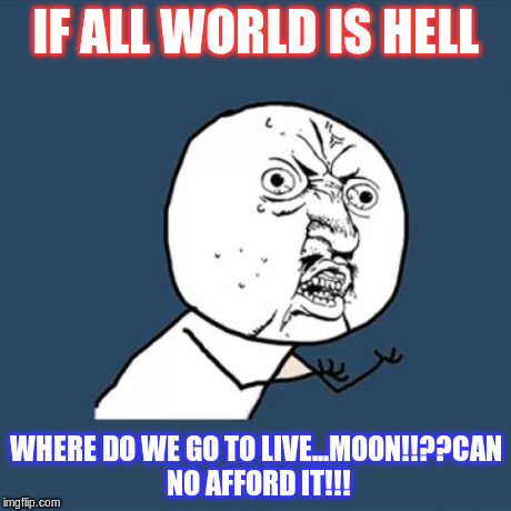 difficulties finding good housing residencies | IF ALL WORLD IS HELL WHERE DO WE GO TO LIVE...MOON!!??CAN NO AFFORD IT!!! | image tagged in memes,y u no | made w/ Imgflip meme maker