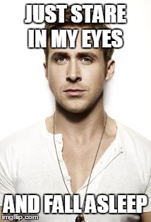 Ryan Gosling | JUST STARE IN MY EYES AND FALL ASLEEP | image tagged in memes,ryan gosling | made w/ Imgflip meme maker
