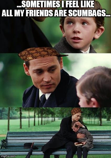 Finding Neverland | ...SOMETIMES I FEEL LIKE ALL MY FRIENDS ARE SCUMBAGS... | image tagged in memes,finding neverland,scumbag | made w/ Imgflip meme maker