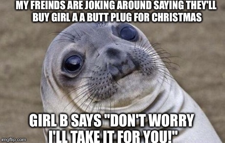 Awkward Moment Sealion Meme | MY FREINDS ARE JOKING AROUND SAYING THEY'LL BUY GIRL A A BUTT PLUG FOR CHRISTMAS GIRL B SAYS "DON'T WORRY I'LL TAKE IT FOR YOU!" | image tagged in memes,awkward moment sealion | made w/ Imgflip meme maker