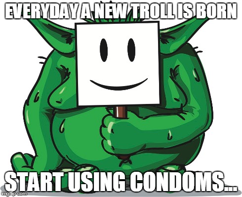 EVERYDAY A NEW TROLL IS BORN START USING CONDOMS... | made w/ Imgflip meme maker