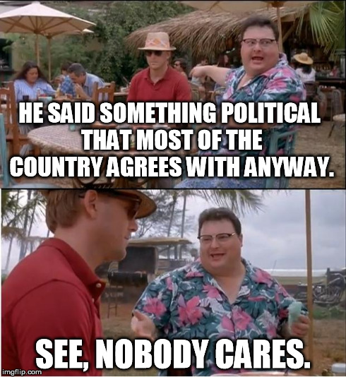 See Nobody Cares | HE SAID SOMETHING POLITICAL THAT MOST OF THE COUNTRY AGREES WITH ANYWAY. SEE, NOBODY CARES. | image tagged in memes,see nobody cares | made w/ Imgflip meme maker