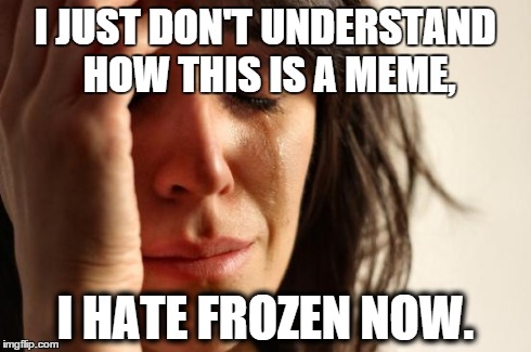First World Problems Meme | I JUST DON'T UNDERSTAND HOW THIS IS A MEME, I HATE FROZEN NOW. | image tagged in memes,first world problems | made w/ Imgflip meme maker