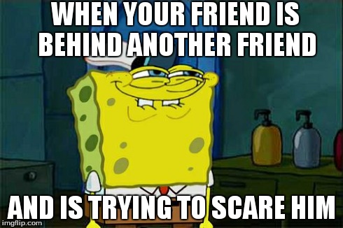 Don't You Squidward Meme | WHEN YOUR FRIEND IS BEHIND ANOTHER FRIEND AND IS TRYING TO SCARE HIM | image tagged in memes,dont you squidward | made w/ Imgflip meme maker