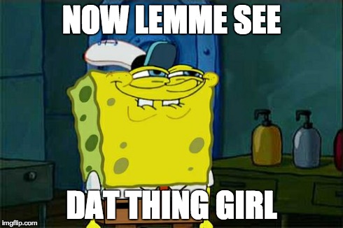 Don't You Squidward Meme | NOW LEMME SEE DAT THING GIRL | image tagged in memes,dont you squidward | made w/ Imgflip meme maker