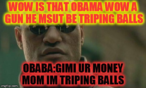 Matrix Morpheus Meme | WOW IS THAT OBAMA WOW A GUN HE MSUT BE TRIPING BALLS OBABA:GIMI UR MONEY MOM IM TRIPING BALLS | image tagged in memes,matrix morpheus | made w/ Imgflip meme maker