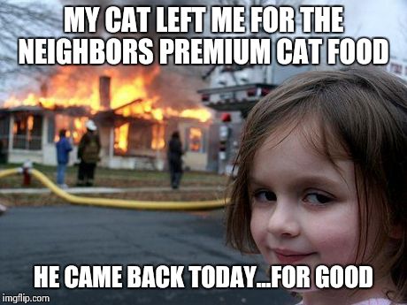Disaster Girl | MY CAT LEFT ME FOR THE NEIGHBORS PREMIUM CAT FOOD HE CAME BACK TODAY...FOR GOOD | image tagged in memes,disaster girl | made w/ Imgflip meme maker