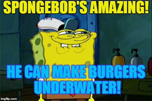 Don't You Squidward Meme | SPONGEBOB'S AMAZING! HE CAN MAKE BURGERS UNDERWATER! | image tagged in memes,dont you squidward | made w/ Imgflip meme maker