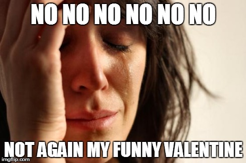 First World Problems Meme | NO NO NO NO NO NO NOT AGAIN MY FUNNY VALENTINE | image tagged in memes,first world problems | made w/ Imgflip meme maker