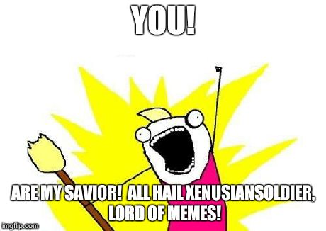 X All The Y Meme | YOU! ARE MY SAVIOR!  ALL HAIL XENUSIANSOLDIER, LORD OF MEMES! | image tagged in memes,x all the y | made w/ Imgflip meme maker