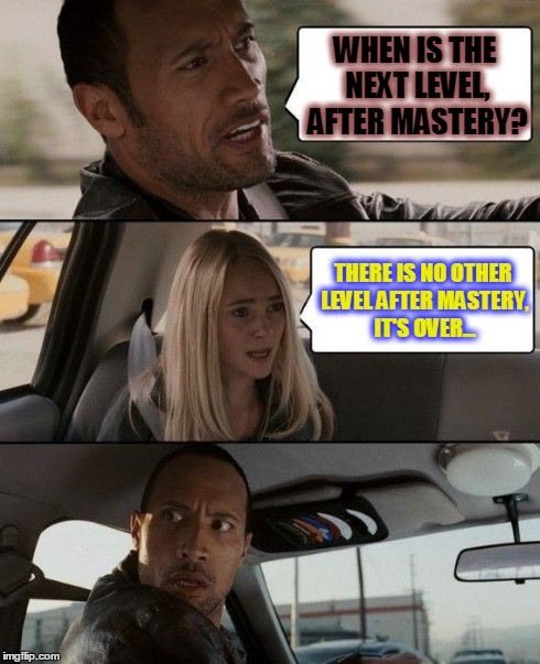 The Rock Driving | WHEN IS THE NEXT LEVEL, AFTER MASTERY? THERE IS NO OTHER LEVEL AFTER MASTERY, IT'S OVER... | image tagged in memes,the rock driving | made w/ Imgflip meme maker