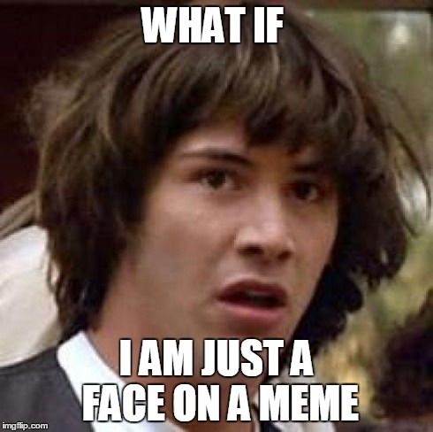 Conspiracy Keanu | WHAT IF I AM JUST A FACE ON A MEME | image tagged in memes,conspiracy keanu | made w/ Imgflip meme maker