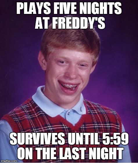 Bad Luck Brian | PLAYS FIVE NIGHTS AT FREDDY'S SURVIVES UNTIL 5:59 ON THE LAST NIGHT | image tagged in memes,bad luck brian | made w/ Imgflip meme maker