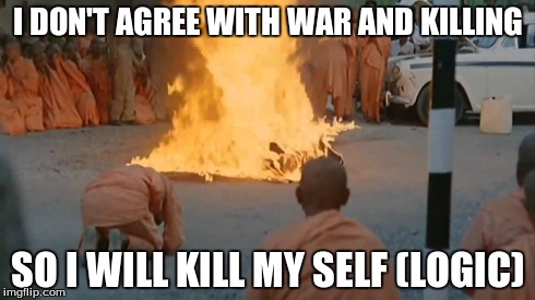protesting logic | I DON'T AGREE WITH WAR AND KILLING SO I WILL KILL MY SELF (LOGIC) | image tagged in funny,war,stupid,logic | made w/ Imgflip meme maker