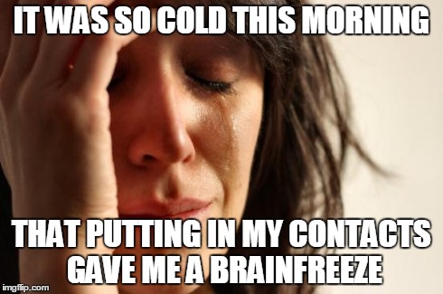 First World Problems Meme | IT WAS SO COLD THIS MORNING THAT PUTTING IN MY CONTACTS GAVE ME A BRAINFREEZE | image tagged in memes,first world problems | made w/ Imgflip meme maker