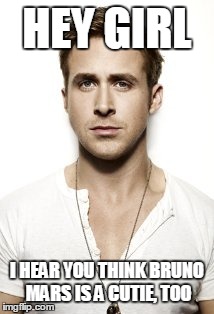 Ryan Gosling | HEY GIRL I HEAR YOU THINK BRUNO MARS IS A CUTIE, TOO | image tagged in memes,ryan gosling | made w/ Imgflip meme maker