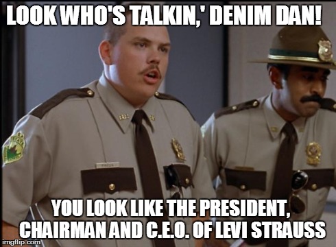 Farva | LOOK WHO'S TALKIN,' DENIM DAN! YOU LOOK LIKE THE PRESIDENT, CHAIRMAN AND C.E.O. OF LEVI STRAUSS | image tagged in farva | made w/ Imgflip meme maker