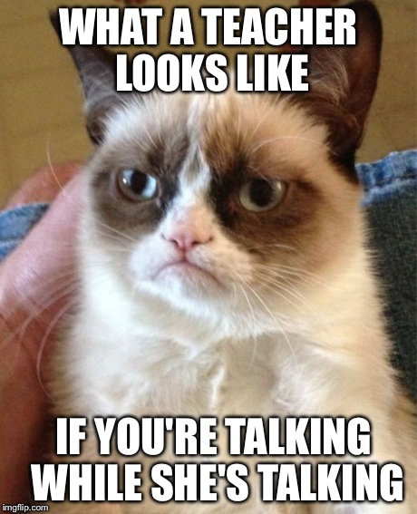 Grumpy Cat | WHAT A TEACHER LOOKS LIKE IF YOU'RE TALKING WHILE SHE'S TALKING | image tagged in memes,grumpy cat | made w/ Imgflip meme maker