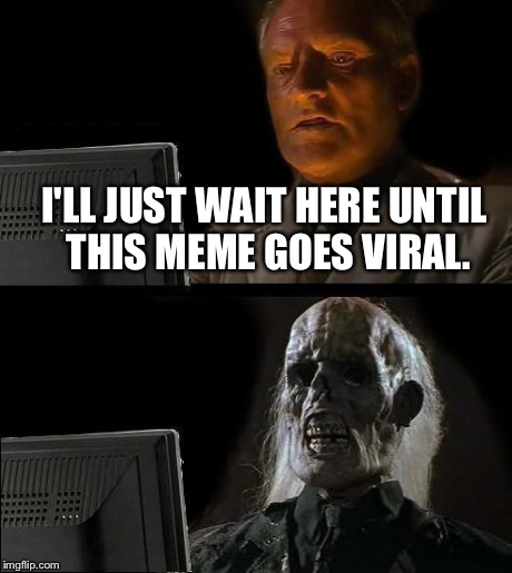 I Deserve One by Now | I'LL JUST WAIT HERE UNTIL THIS MEME GOES VIRAL. | image tagged in memes,ill just wait here | made w/ Imgflip meme maker