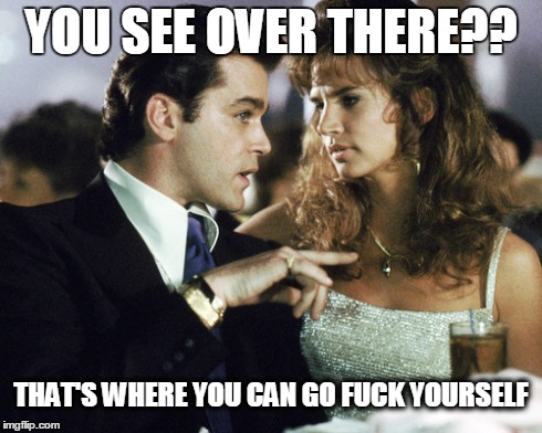 goodfellas | YOU SEE OVER THERE?? THAT'S WHERE YOU CAN GO F**K YOURSELF | image tagged in goodfellas | made w/ Imgflip meme maker