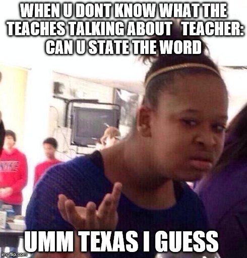 Black Girl Wat Meme | WHEN U DONT KNOW WHAT THE TEACHES TALKING ABOUT 

TEACHER: CAN U STATE THE WORD UMM TEXAS I GUESS | image tagged in memes,black girl wat | made w/ Imgflip meme maker