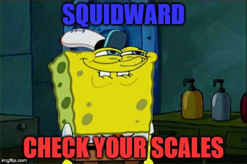 Don't You Squidward | SQUIDWARD CHECK YOUR SCALES | image tagged in memes,dont you squidward | made w/ Imgflip meme maker