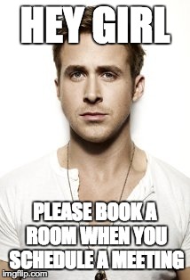 Ryan Gosling Meme | HEY GIRL PLEASE BOOK A ROOM WHEN YOU SCHEDULE A MEETING | image tagged in memes,ryan gosling | made w/ Imgflip meme maker