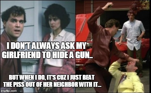 goodfellas | I DON'T ALWAYS ASK MY GIRLFRIEND TO HIDE A GUN.. BUT WHEN I DO, IT'S CUZ I JUST BEAT THE PISS OUT OF HER NEIGHBOR WITH IT... | image tagged in goodfellas | made w/ Imgflip meme maker