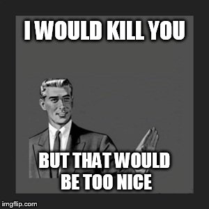 Kill Yourself Guy | I WOULD KILL YOU BUT THAT WOULD BE TOO NICE | image tagged in memes,kill yourself guy | made w/ Imgflip meme maker
