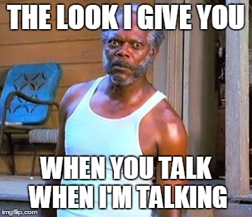Samuel L Jackson | THE LOOK I GIVE YOU WHEN YOU TALK WHEN I'M TALKING | image tagged in samuel l jackson | made w/ Imgflip meme maker