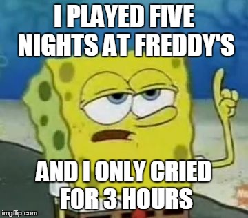 I'll Have You Know Spongebob | I PLAYED FIVE NIGHTS AT FREDDY'S AND I ONLY CRIED FOR 3 HOURS | image tagged in memes,ill have you know spongebob | made w/ Imgflip meme maker