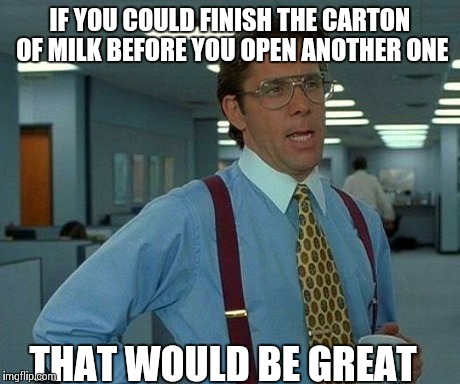 That Would Be Great | IF YOU COULD FINISH THE CARTON OF MILK BEFORE YOU OPEN ANOTHER ONE THAT WOULD BE GREAT | image tagged in memes,that would be great | made w/ Imgflip meme maker