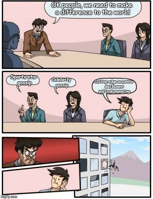 Boardroom Meeting Suggestion Meme | OK people, we need to make a difference to the world Sports star gossip Celebrity gossip Cutting edge accurate and honest political reportin | image tagged in memes,boardroom meeting suggestion | made w/ Imgflip meme maker
