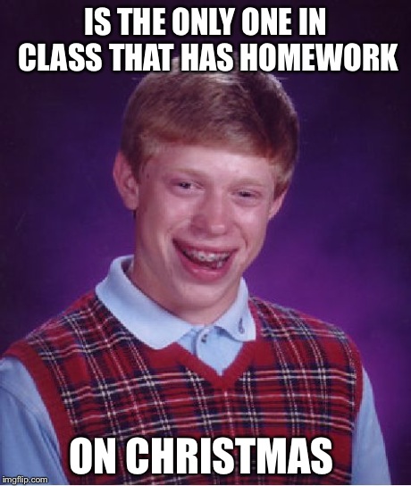 Bad Luck Brian | IS THE ONLY ONE IN CLASS THAT HAS HOMEWORK ON CHRISTMAS | image tagged in memes,bad luck brian | made w/ Imgflip meme maker