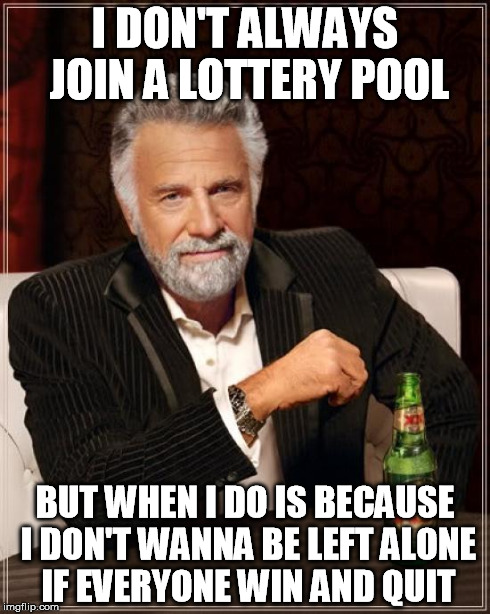 The Most Interesting Man In The World Meme | I DON'T ALWAYS JOIN A LOTTERY POOL BUT WHEN I DO IS BECAUSE I DON'T WANNA BE LEFT ALONE IF EVERYONE WIN AND QUIT | image tagged in memes,the most interesting man in the world | made w/ Imgflip meme maker