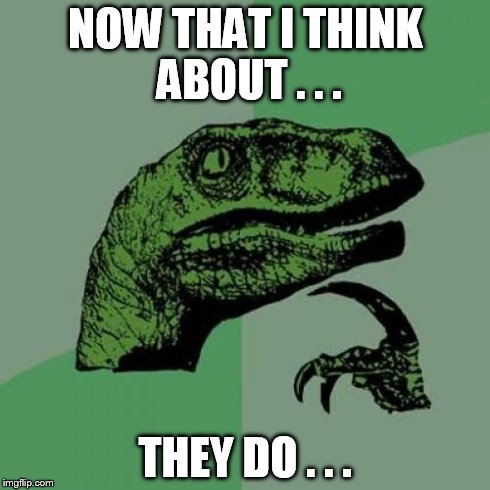 NOW THAT I THINK ABOUT . . . THEY DO . . . | image tagged in memes,philosoraptor | made w/ Imgflip meme maker