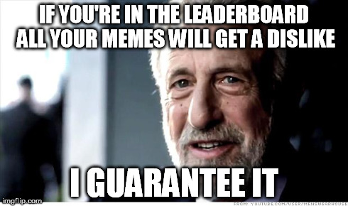I Guarantee It Meme | IF YOU'RE IN THE LEADERBOARD ALL YOUR MEMES WILL GET A DISLIKE I GUARANTEE IT | image tagged in memes,i guarantee it | made w/ Imgflip meme maker