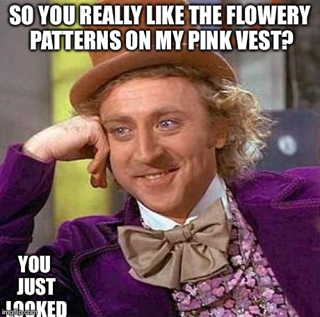 Creepy Condescending Wonka | SO YOU REALLY LIKE THE FLOWERY PATTERNS ON MY PINK VEST? YOU JUST LOOKED | image tagged in memes,creepy condescending wonka | made w/ Imgflip meme maker