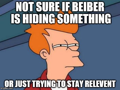 Futurama Fry Meme | NOT SURE IF BEIBER IS HIDING SOMETHING OR JUST TRYING TO STAY RELEVENT | image tagged in memes,futurama fry | made w/ Imgflip meme maker