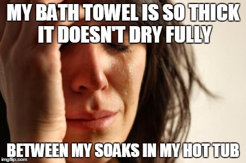 First World Problems | MY BATH TOWEL IS SO THICK IT DOESN'T DRY FULLY BETWEEN MY SOAKS IN MY HOT TUB | image tagged in memes,first world problems,AdviceAnimals | made w/ Imgflip meme maker