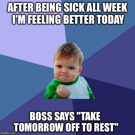 Success Kid Meme | AFTER BEING SICK ALL WEEK I'M FEELING BETTER TODAY BOSS SAYS "TAKE TOMORROW OFF TO REST" | image tagged in memes,success kid,AdviceAnimals | made w/ Imgflip meme maker