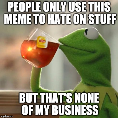 But That's None Of My Business Meme | PEOPLE ONLY USE THIS MEME TO HATE ON STUFF BUT THAT'S NONE OF MY BUSINESS | image tagged in memes,but thats none of my business,kermit the frog | made w/ Imgflip meme maker