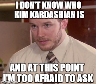 Is this normal, or am I the only one? | I DON'T KNOW WHO KIM KARDASHIAN IS AND AT THIS POINT I'M TOO AFRAID TO ASK | image tagged in memes,afraid to ask andy | made w/ Imgflip meme maker