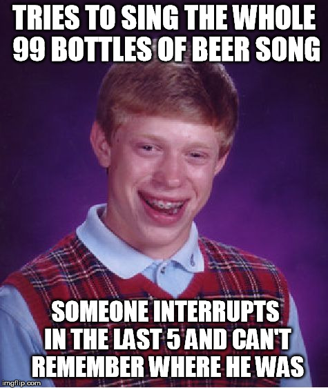 Bad Luck Brian | TRIES TO SING THE WHOLE 99 BOTTLES OF BEER SONG SOMEONE INTERRUPTS IN THE LAST 5 AND CAN'T REMEMBER WHERE HE WAS | image tagged in memes,bad luck brian | made w/ Imgflip meme maker