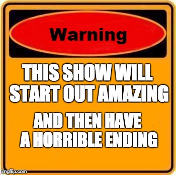 Warning Sign | THIS SHOW WILL START OUT AMAZING AND THEN HAVE A HORRIBLE ENDING | image tagged in memes,warning sign | made w/ Imgflip meme maker