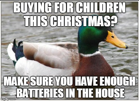 Actual Advice Mallard | BUYING FOR CHILDREN THIS CHRISTMAS? MAKE SURE YOU HAVE ENOUGH BATTERIES IN THE HOUSE | image tagged in memes,actual advice mallard,AdviceAnimals | made w/ Imgflip meme maker