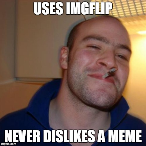 Good Guy Greg Meme | USES IMGFLIP NEVER DISLIKES A MEME | image tagged in memes,good guy greg | made w/ Imgflip meme maker