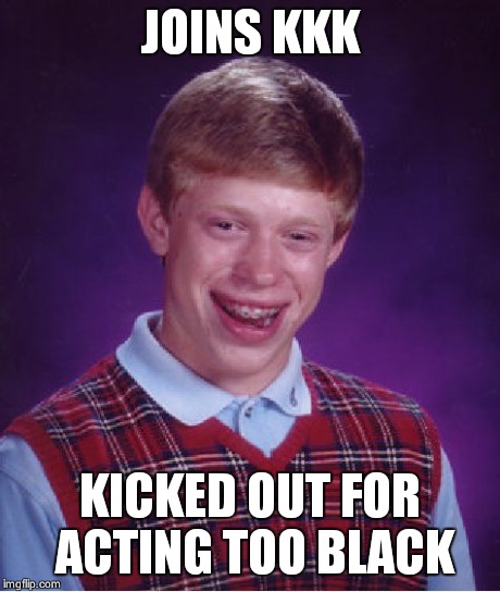 Bad Luck Brian | JOINS KKK KICKED OUT FOR ACTING TOO BLACK | image tagged in memes,bad luck brian | made w/ Imgflip meme maker